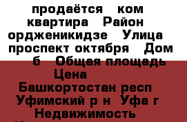 продаётся 1 ком. квартира › Район ­ ордженикидзе › Улица ­ проспект октября › Дом ­ 107б › Общая площадь ­ 39 › Цена ­ 3 250 000 - Башкортостан респ., Уфимский р-н, Уфа г. Недвижимость » Квартиры продажа   . Башкортостан респ.